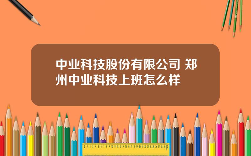 中业科技股份有限公司 郑州中业科技上班怎么样